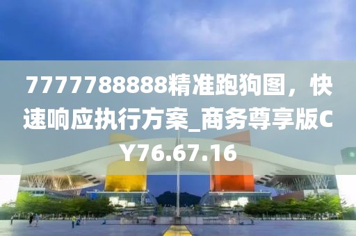 7777788888精准跑狗图，快速响应执行方案_商务尊享版CY76.67.16
