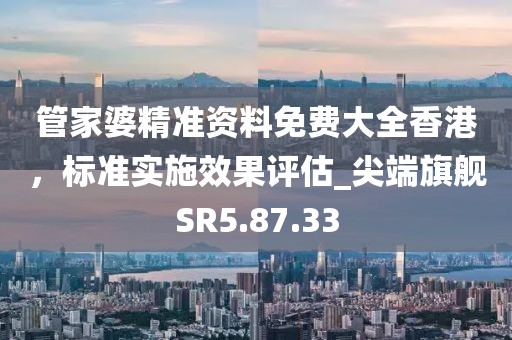 管家婆精准资料免费大全香港，标准实施效果评估_尖端旗舰SR5.87.33