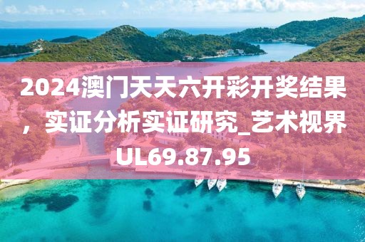 2024澳门天天六开彩开奖结果，实证分析实证研究_艺术视界UL69.87.95