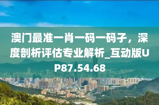 澳门最准一肖一码一码孑，深度剖析评估专业解析_互动版UP87.54.68