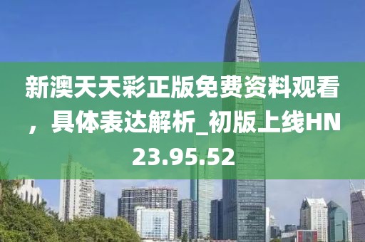 新澳天天彩正版免费资料观看，具体表达解析_初版上线HN23.95.52