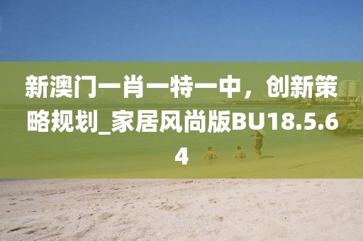 新澳门一肖一特一中，创新策略规划_家居风尚版BU18.5.64