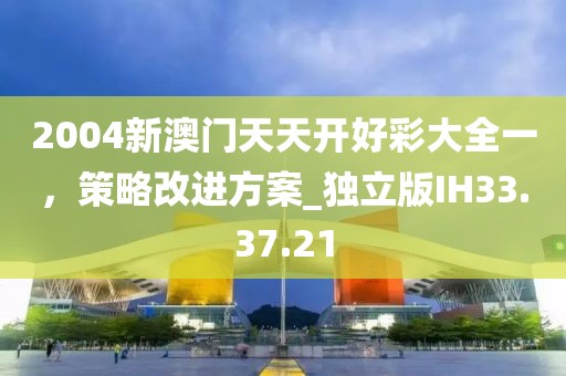 2004新澳门天天开好彩大全一，策略改进方案_独立版IH33.37.21