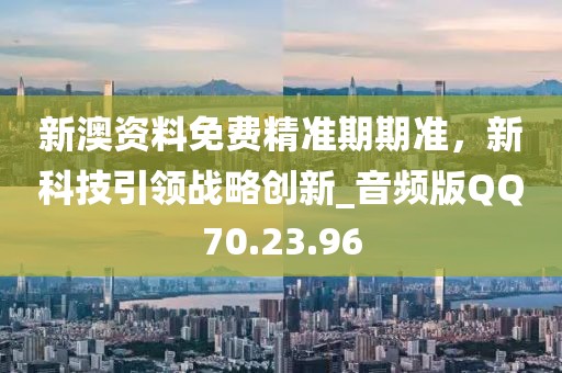 新澳资料免费精准期期准，新科技引领战略创新_音频版QQ70.23.96