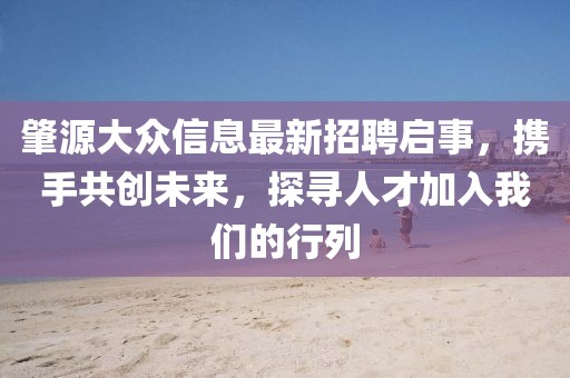 肇源大众信息最新招聘启事，携手共创未来，探寻人才加入我们的行列