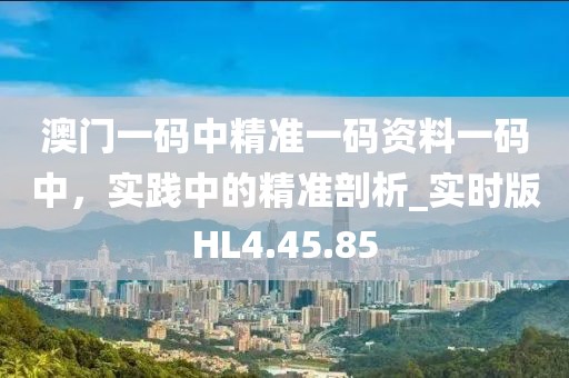 澳门一码中精准一码资料一码中，实践中的精准剖析_实时版HL4.45.85