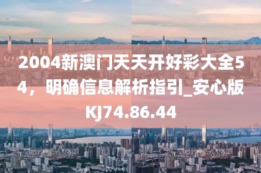 2004新澳门天天开好彩大全54，明确信息解析指引_安心版KJ74.86.44
