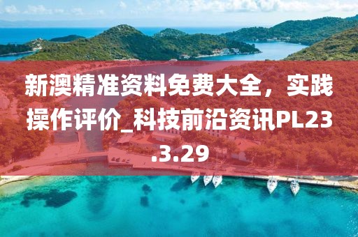 新澳精准资料免费大全，实践操作评价_科技前沿资讯PL23.3.29