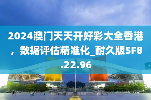 2024澳门天天开好彩大全香港，数据评估精准化_耐久版SF8.22.96