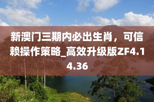 新澳门三期内必出生肖，可信赖操作策略_高效升级版ZF4.14.36