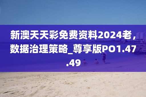 新澳天天彩免费资料2024老，数据治理策略_尊享版PO1.47.49