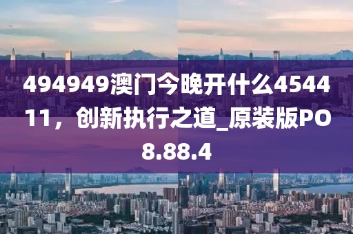 494949澳门今晚开什么454411，创新执行之道_原装版PO8.88.4