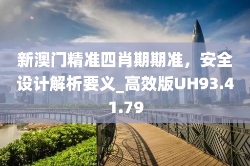 新澳门精准四肖期期准，安全设计解析要义_高效版UH93.41.79