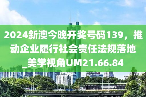 2024新澳今晚开奖号码139，推动企业履行社会责任法规落地_美学视角UM21.66.84