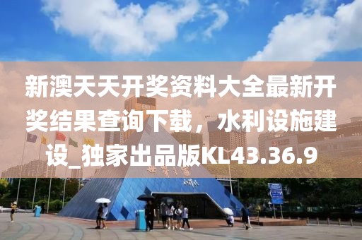 新澳天天开奖资料大全最新开奖结果查询下载，水利设施建设_独家出品版KL43.36.9