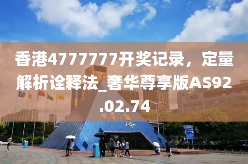 香港4777777开奖记录，定量解析诠释法_奢华尊享版AS92.02.74