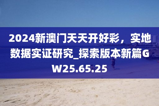 2024新澳门天天开好彩，实地数据实证研究_探索版本新篇GW25.65.25