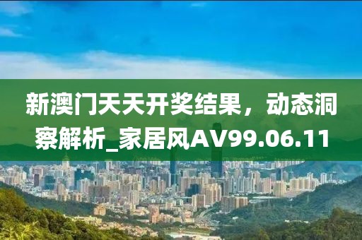 新澳门天天开奖结果，动态洞察解析_家居风AV99.06.11