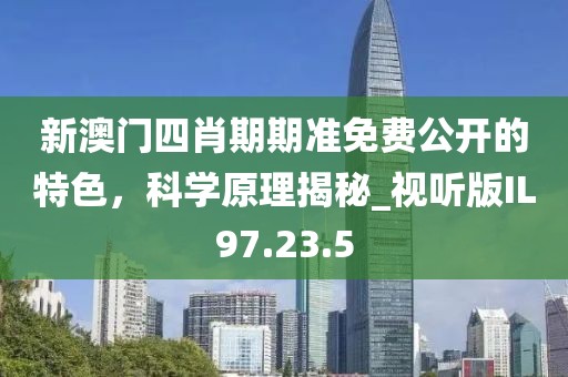 新澳门四肖期期准免费公开的特色，科学原理揭秘_视听版IL97.23.5