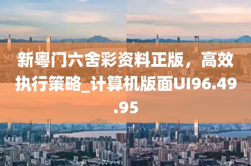 新粤门六舍彩资料正版，高效执行策略_计算机版面UI96.49.95
