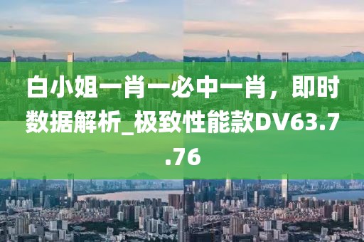 白小姐一肖一必中一肖，即时数据解析_极致性能款DV63.7.76