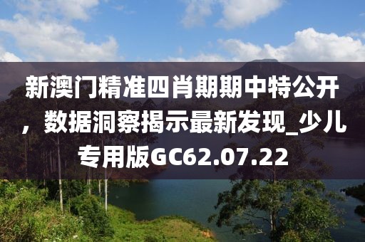 新澳门精准四肖期期中特公开，数据洞察揭示最新发现_少儿专用版GC62.07.22