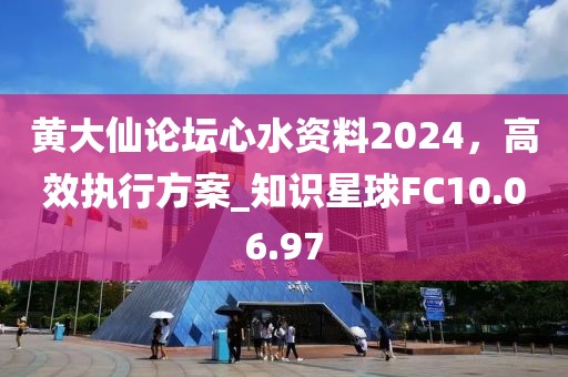 黄大仙论坛心水资料2024，高效执行方案_知识星球FC10.06.97