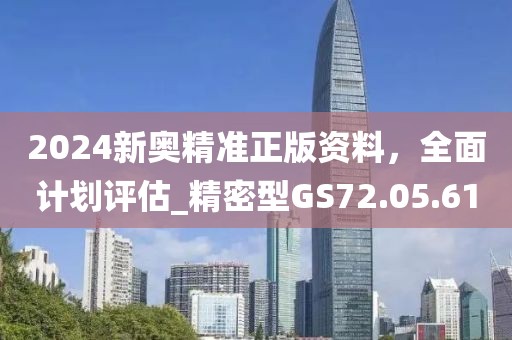 2024新奥精准正版资料，全面计划评估_精密型GS72.05.61
