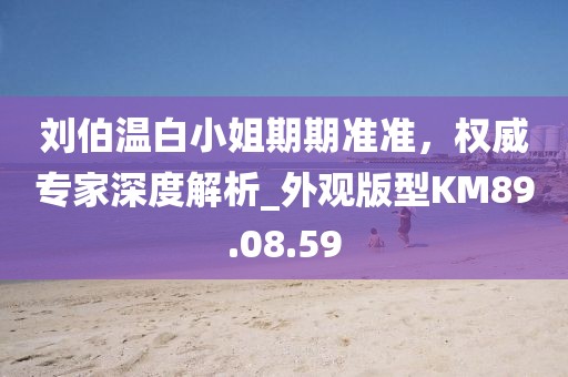 刘伯温白小姐期期准准，权威专家深度解析_外观版型KM89.08.59