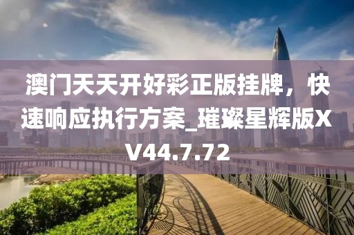 澳门天天开好彩正版挂牌，快速响应执行方案_璀璨星辉版XV44.7.72