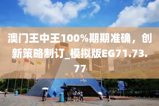 澳门王中王100%期期准确，创新策略制订_模拟版EG71.73.77