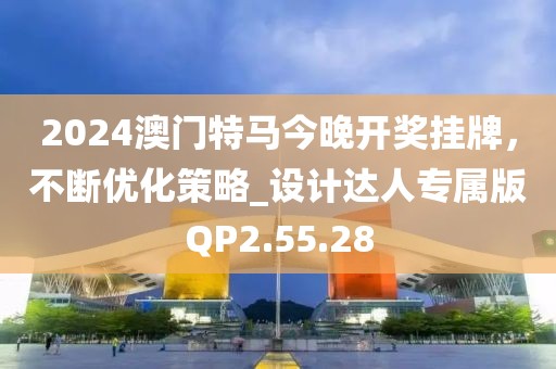 2024澳门特马今晚开奖挂牌，不断优化策略_设计达人专属版QP2.55.28