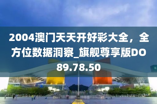 2004澳门天天开好彩大全，全方位数据洞察_旗舰尊享版DO89.78.50