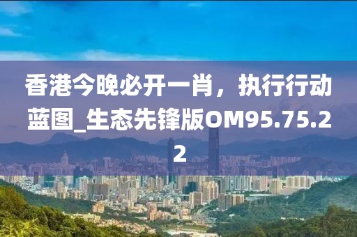 香港今晚必开一肖，执行行动蓝图_生态先锋版OM95.75.22
