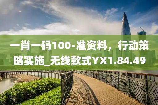 一肖一码100-准资料，行动策略实施_无线款式YX1.84.49