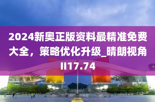 2024新奥正版资料最精准免费大全，策略优化升级_晴朗视角II17.74