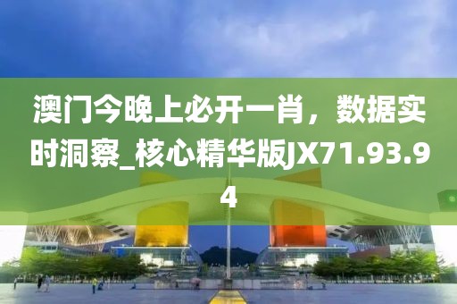 澳门今晚上必开一肖，数据实时洞察_核心精华版JX71.93.94