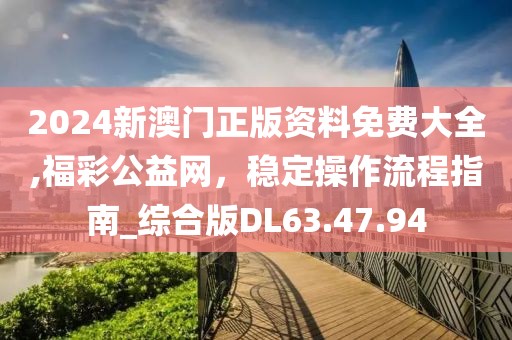 2024新澳门正版资料免费大全,福彩公益网，稳定操作流程指南_综合版DL63.47.94