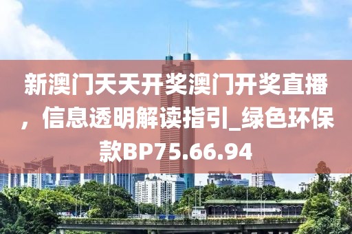 新澳门天天开奖澳门开奖直播，信息透明解读指引_绿色环保款BP75.66.94