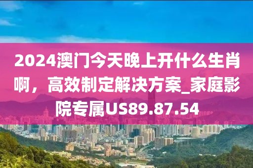2024澳门今天晚上开什么生肖啊，高效制定解决方案_家庭影院专属US89.87.54