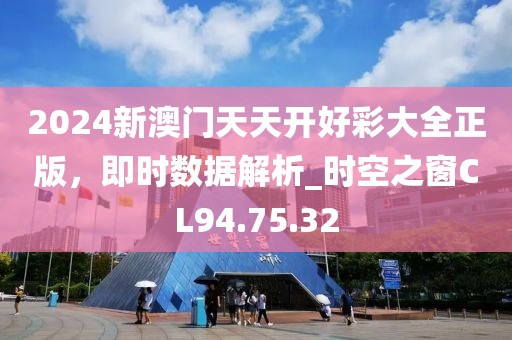 2024新澳门天天开好彩大全正版，即时数据解析_时空之窗CL94.75.32