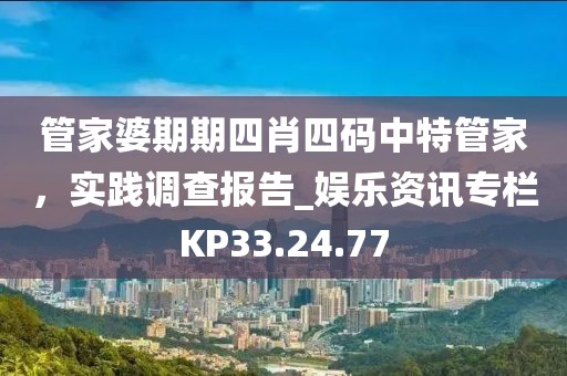 管家婆期期四肖四码中特管家，实践调查报告_娱乐资讯专栏KP33.24.77