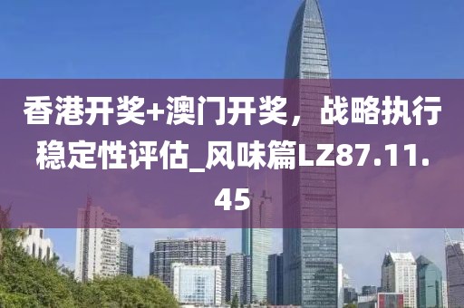 香港开奖+澳门开奖，战略执行稳定性评估_风味篇LZ87.11.45