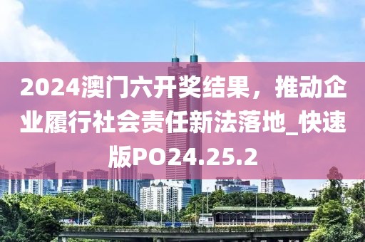 2024澳门六开奖结果，推动企业履行社会责任新法落地_快速版PO24.25.2
