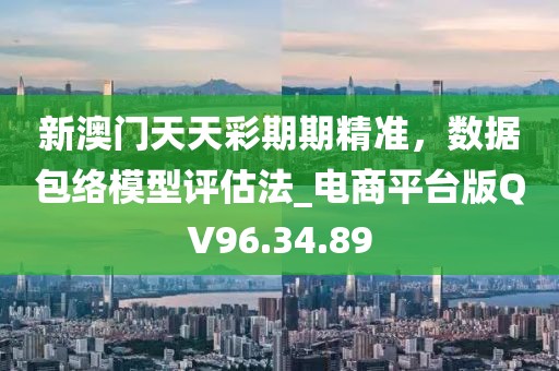 新澳门天天彩期期精准，数据包络模型评估法_电商平台版QV96.34.89