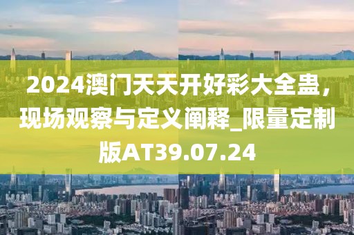 2024澳门天天开好彩大全蛊，现场观察与定义阐释_限量定制版AT39.07.24