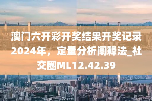 澳门六开彩开奖结果开奖记录2024年，定量分析阐释法_社交圈ML12.42.39