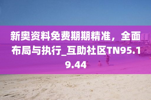 新奥资料免费期期精准，全面布局与执行_互助社区TN95.19.44