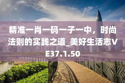 精准一肖一码一子一中，时尚法则的实践之道_美好生活志VE37.1.50