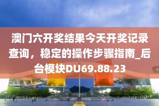 澳门六开奖结果今天开奖记录查询，稳定的操作步骤指南_后台模块DU69.88.23